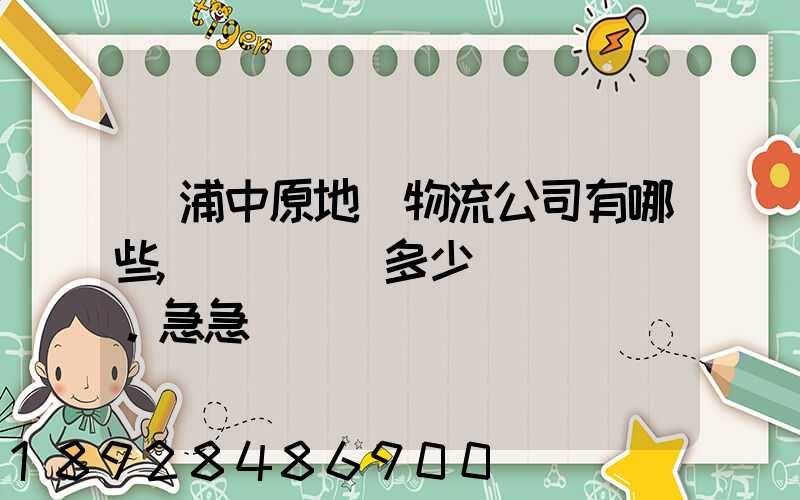 楊浦中原地區物流公司有哪些,電話號碼多少。急急